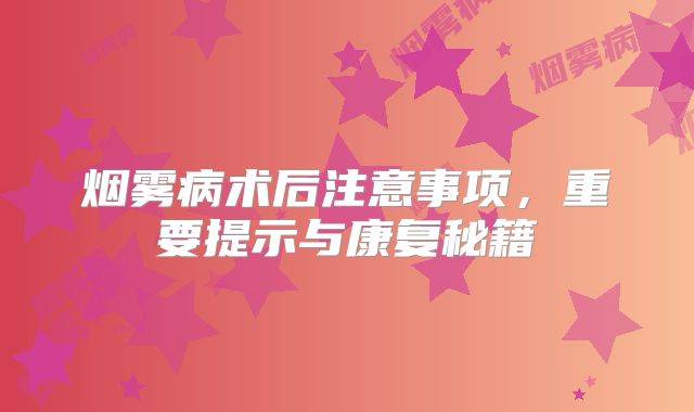 烟雾病术后注意事项，重要提示与康复秘籍