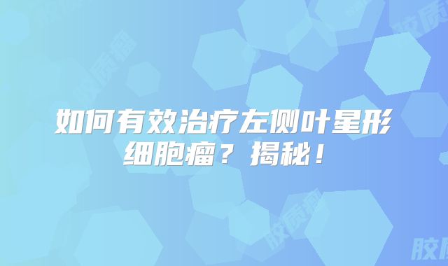 如何有效治疗左侧叶星形细胞瘤？揭秘！