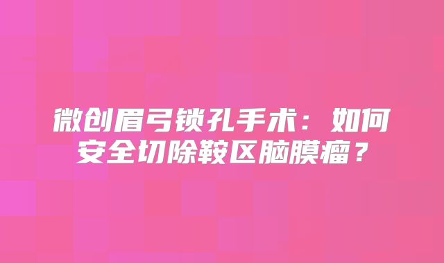 微创眉弓锁孔手术：如何安全切除鞍区脑膜瘤？