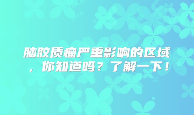 脑胶质瘤严重影响的区域，你知道吗？了解一下！
