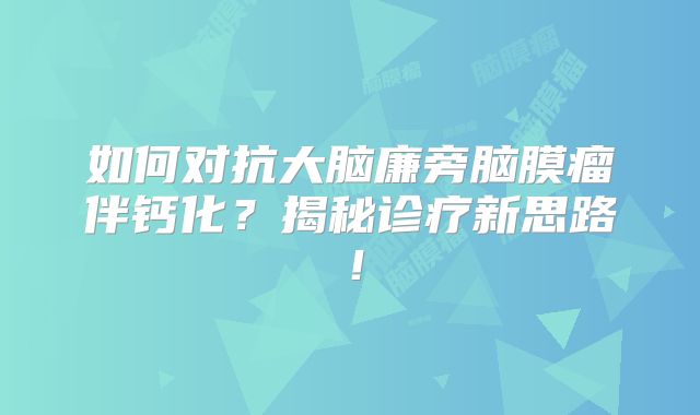 如何对抗大脑廉旁脑膜瘤伴钙化？揭秘诊疗新思路！