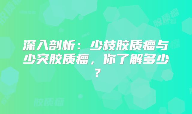 深入剖析：少枝胶质瘤与少突胶质瘤，你了解多少？