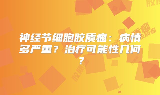 神经节细胞胶质瘤：病情多严重？治疗可能性几何？