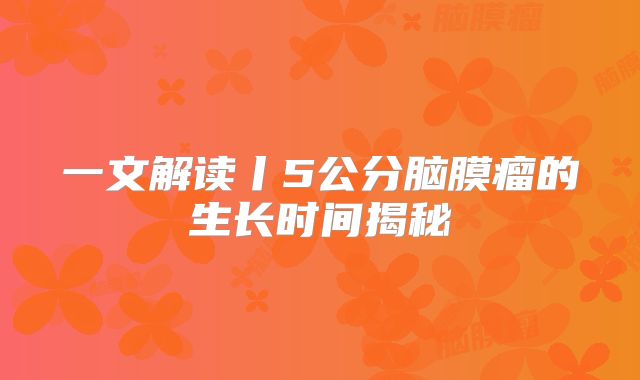 一文解读丨5公分脑膜瘤的生长时间揭秘