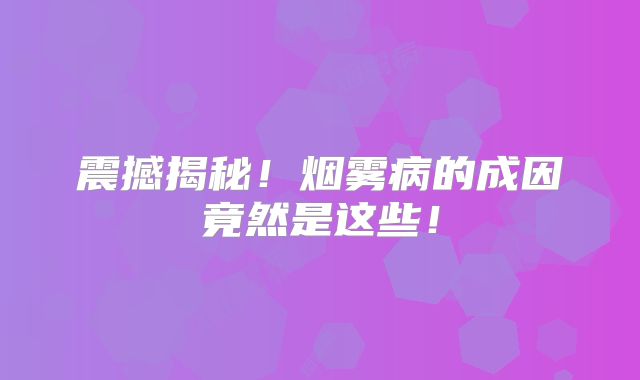 震撼揭秘！烟雾病的成因竟然是这些！