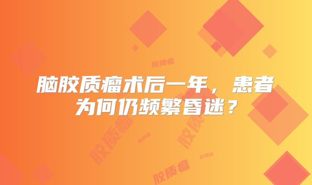 脑胶质瘤术后一年，患者为何仍频繁昏迷？