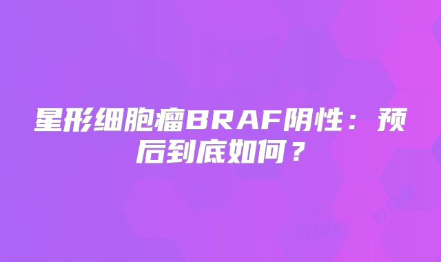 星形细胞瘤BRAF阴性：预后到底如何？