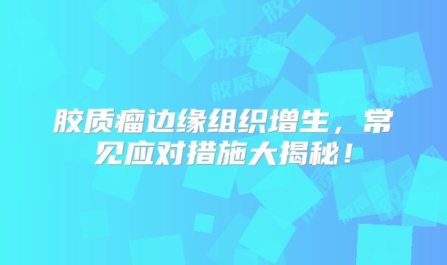 胶质瘤边缘组织增生，常见应对措施大揭秘！