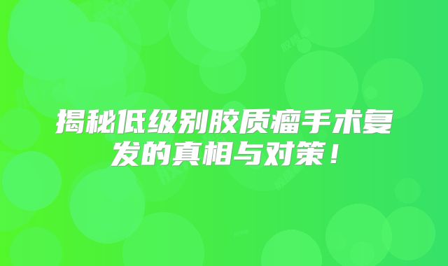 揭秘低级别胶质瘤手术复发的真相与对策！