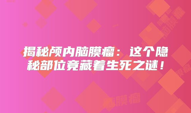 揭秘颅内脑膜瘤：这个隐秘部位竟藏着生死之谜！