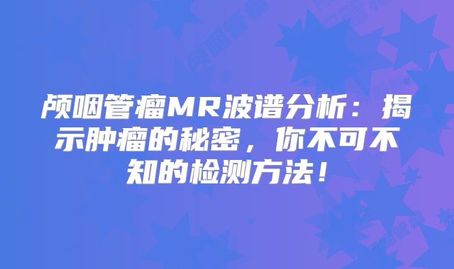 颅咽管瘤MR波谱分析：揭示肿瘤的秘密，你不可不知的检测方法！
