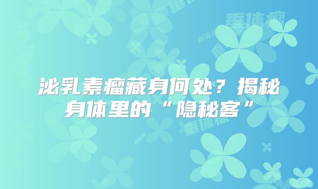 泌乳素瘤藏身何处？揭秘身体里的“隐秘客”