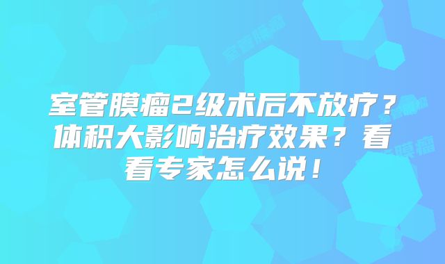 室管膜瘤2级术后不放疗？体积大影响治疗效果？看看专家怎么说！