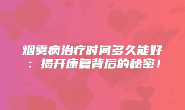 烟雾病治疗时间多久能好：揭开康复背后的秘密！