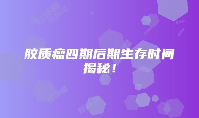胶质瘤四期后期生存时间揭秘！