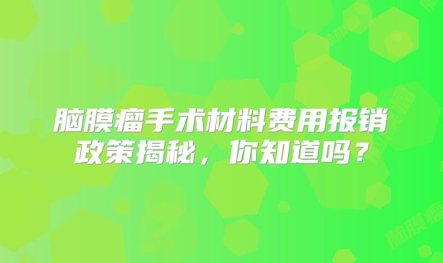 脑膜瘤手术材料费用报销政策揭秘，你知道吗？