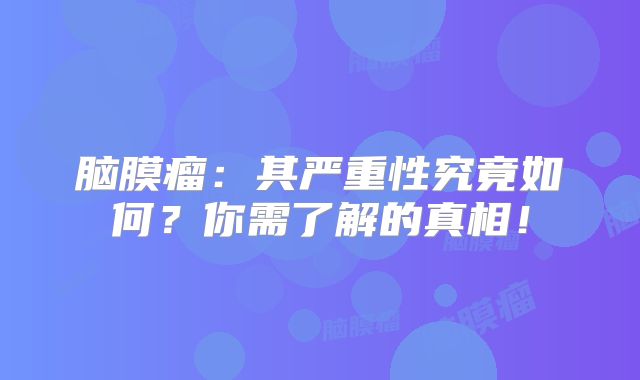 脑膜瘤：其严重性究竟如何？你需了解的真相！