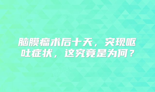 脑膜瘤术后十天，突现呕吐症状，这究竟是为何？