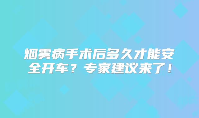 烟雾病手术后多久才能安全开车？专家建议来了！