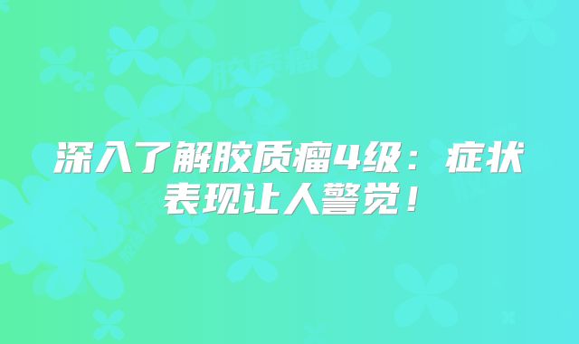 深入了解胶质瘤4级：症状表现让人警觉！