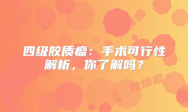 四级胶质瘤：手术可行性解析，你了解吗？