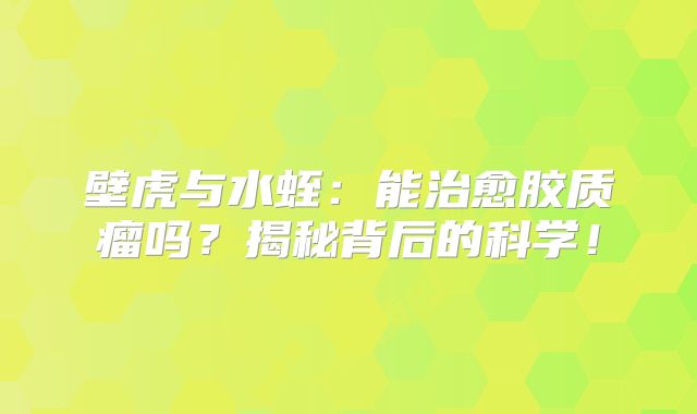 壁虎与水蛭：能治愈胶质瘤吗？揭秘背后的科学！