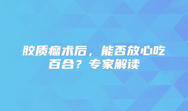 胶质瘤术后，能否放心吃百合？专家解读