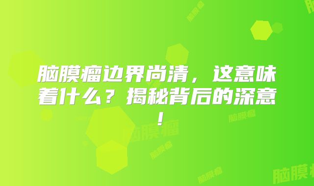 脑膜瘤边界尚清，这意味着什么？揭秘背后的深意！