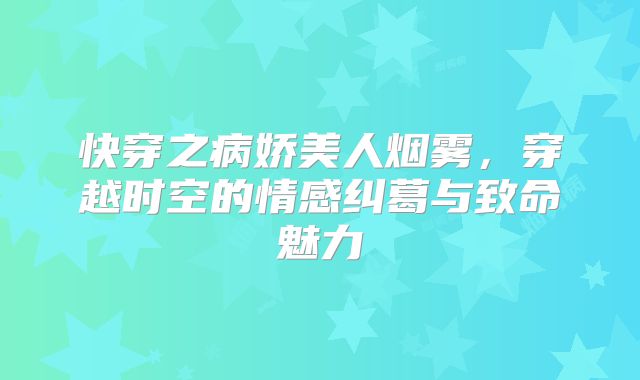 快穿之病娇美人烟雾，穿越时空的情感纠葛与致命魅力