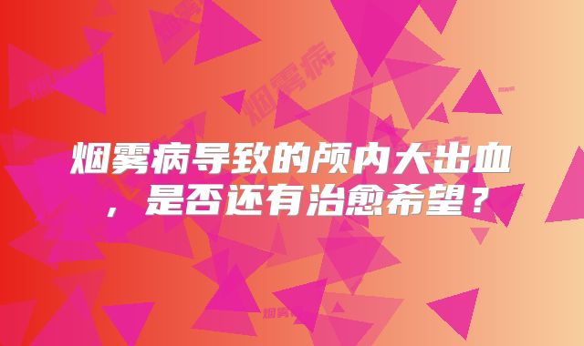 烟雾病导致的颅内大出血，是否还有治愈希望？