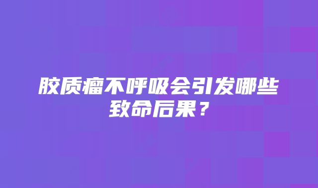 胶质瘤不呼吸会引发哪些致命后果？