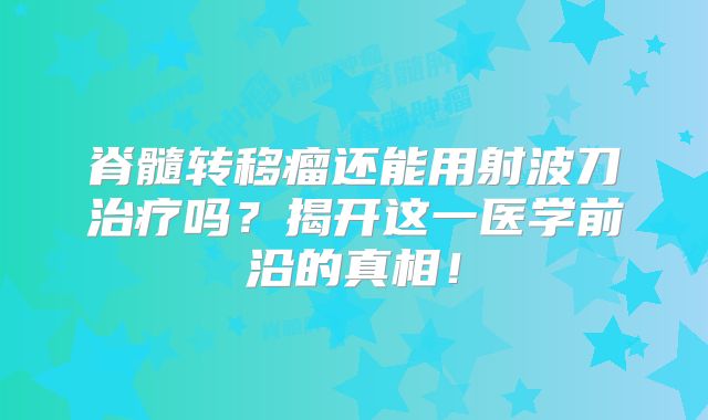 脊髓转移瘤还能用射波刀治疗吗？揭开这一医学前沿的真相！