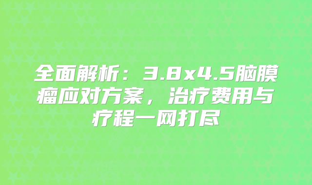全面解析：3.8x4.5脑膜瘤应对方案，治疗费用与疗程一网打尽