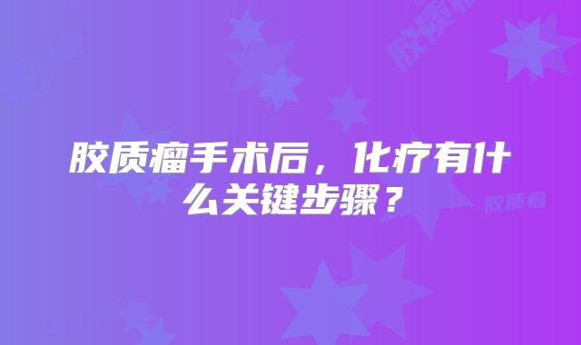 胶质瘤手术后，化疗有什么关键步骤？