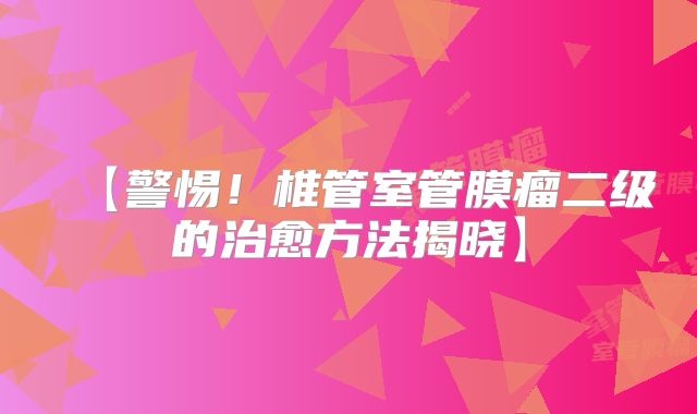 【警惕！椎管室管膜瘤二级的治愈方法揭晓】