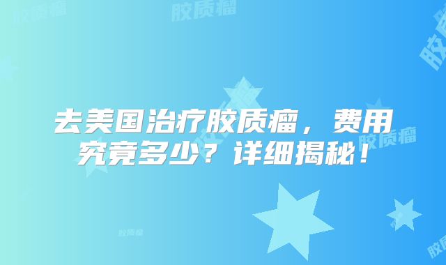 去美国治疗胶质瘤，费用究竟多少？详细揭秘！