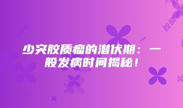 少突胶质瘤的潜伏期：一般发病时间揭秘！