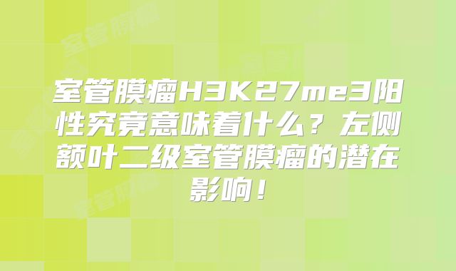 室管膜瘤H3K27me3阳性究竟意味着什么？左侧额叶二级室管膜瘤的潜在影响！