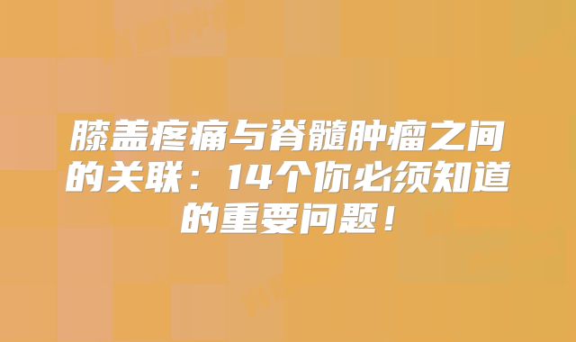 膝盖疼痛与脊髓肿瘤之间的关联：14个你必须知道的重要问题！