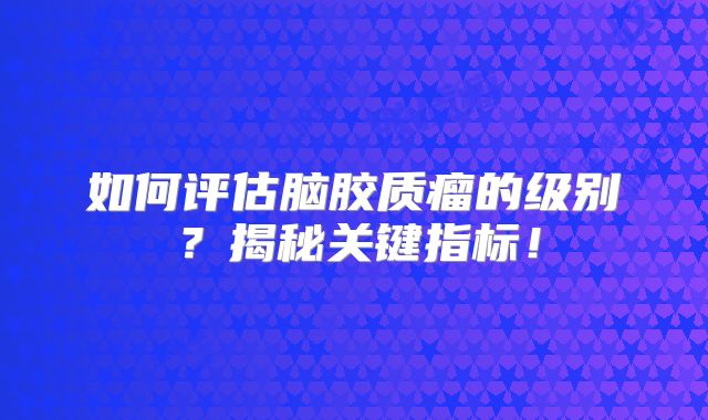 如何评估脑胶质瘤的级别？揭秘关键指标！
