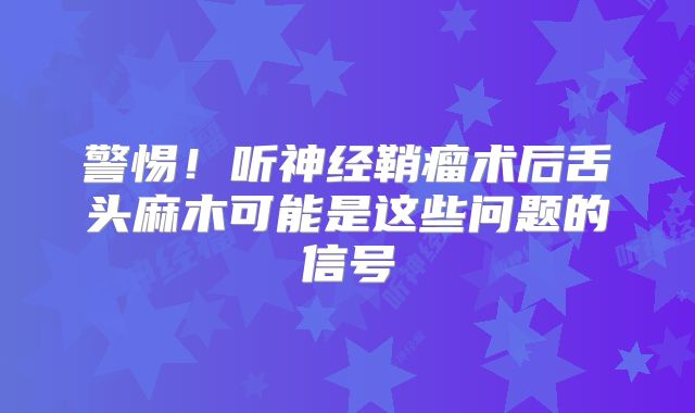警惕！听神经鞘瘤术后舌头麻木可能是这些问题的信号