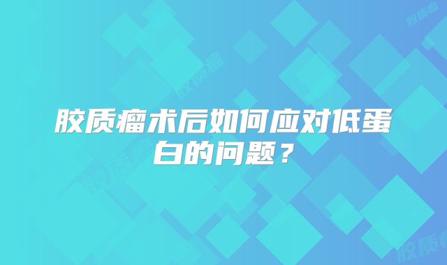 胶质瘤术后如何应对低蛋白的问题？