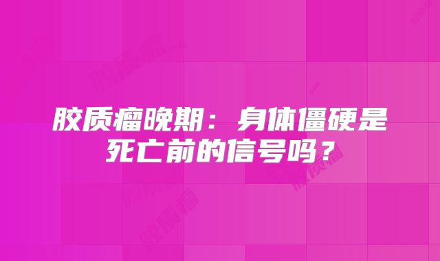 胶质瘤晚期：身体僵硬是死亡前的信号吗？