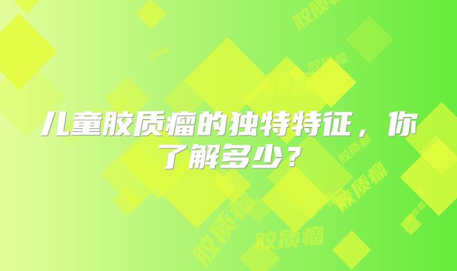 儿童胶质瘤的独特特征，你了解多少？