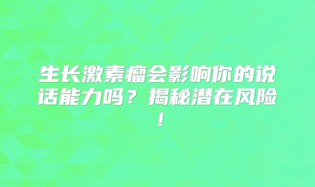 生长激素瘤会影响你的说话能力吗？揭秘潜在风险！