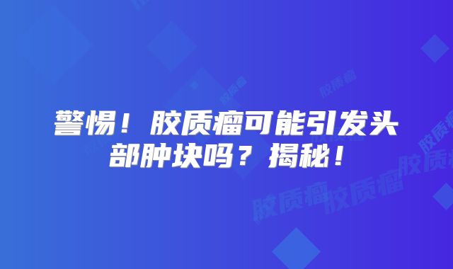警惕！胶质瘤可能引发头部肿块吗？揭秘！