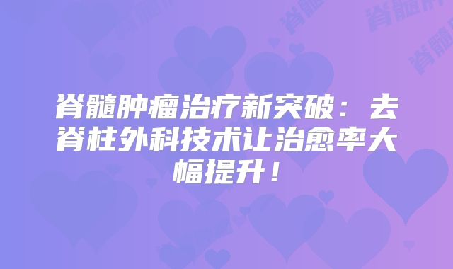 脊髓肿瘤治疗新突破：去脊柱外科技术让治愈率大幅提升！