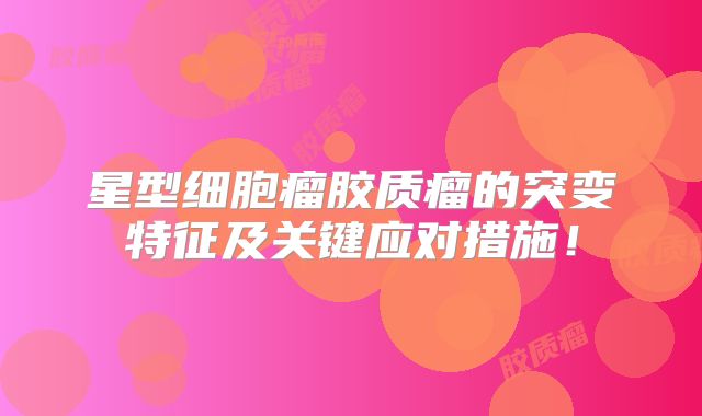 星型细胞瘤胶质瘤的突变特征及关键应对措施！