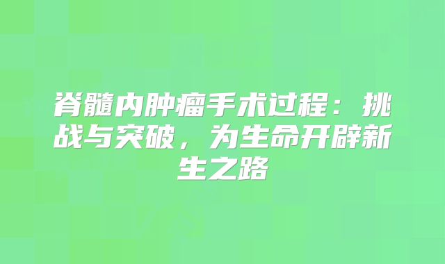 脊髓内肿瘤手术过程：挑战与突破，为生命开辟新生之路