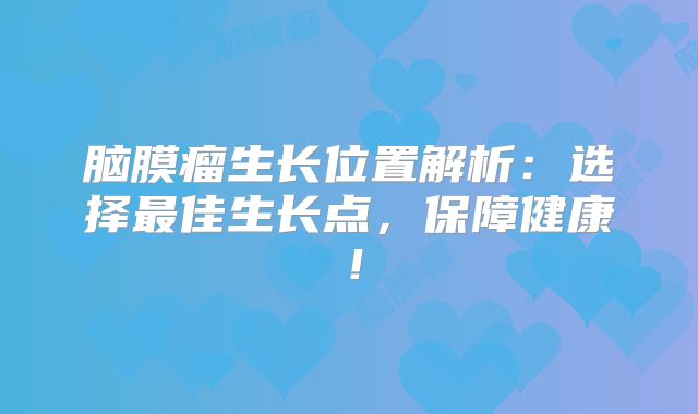 脑膜瘤生长位置解析：选择最佳生长点，保障健康！